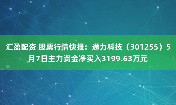 汇盈配资 股票行情快报：通力科技（301255）5月7日主力资金净买入3199.63万元