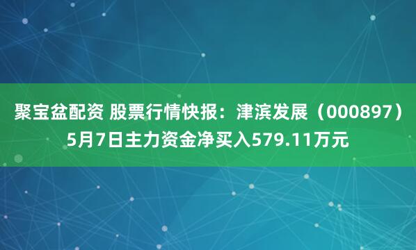 聚宝盆配资 股票行情快报：津滨发展（000897）5月7日主力资金净买入579.11万元