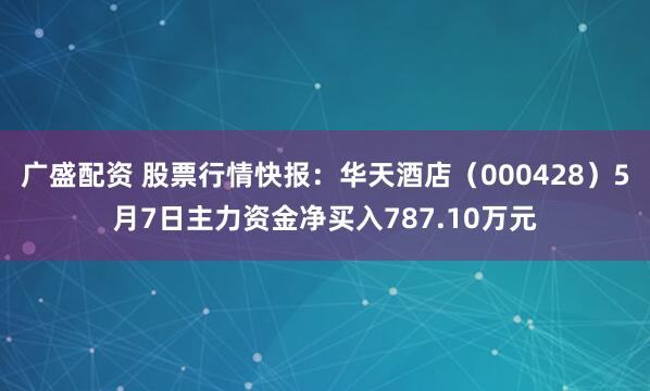 广盛配资 股票行情快报：华天酒店（000428）5月7日主力资金净买入787.10万元