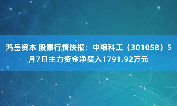 鸿岳资本 股票行情快报：中粮科工（301058）5月7日主力资金净买入1791.92万元