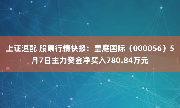 上证速配 股票行情快报：皇庭国际（000056）5月7日主力资金净买入780.84万元