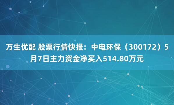 万生优配 股票行情快报：中电环保（300172）5月7日主力资金净买入514.80万元