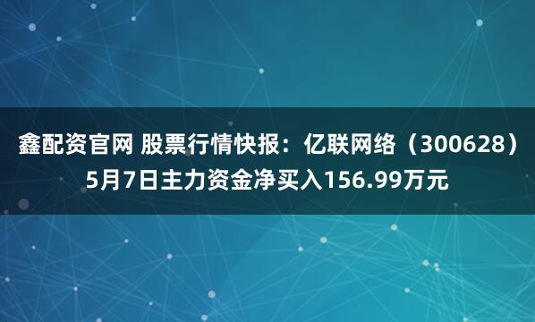 鑫配资官网 股票行情快报：亿联网络（300628）5月7日主力资金净买入156.99万元
