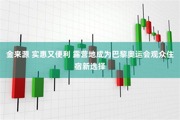 金来源 实惠又便利 露营地成为巴黎奥运会观众住宿新选择