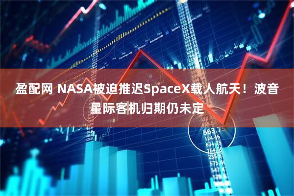 盈配网 NASA被迫推迟SpaceX载人航天！波音星际客机归期仍未定