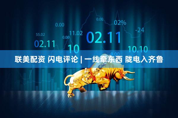 联美配资 闪电评论 | 一线牵东西 陇电入齐鲁