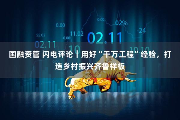 国融资管 闪电评论｜用好“千万工程”经验，打造乡村振兴齐鲁样板