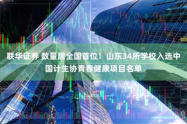 联华证券 数量居全国首位！山东34所学校入选中国计生协青春健康项目名单