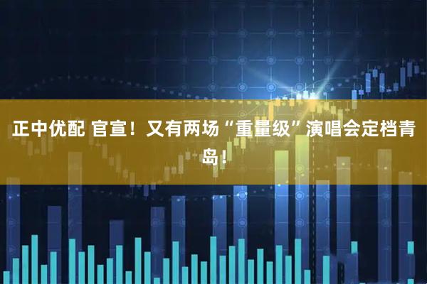 正中优配 官宣！又有两场“重量级”演唱会定档青岛！