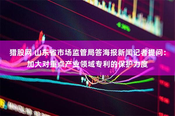 猎股网 山东省市场监管局答海报新闻记者提问：加大对重点产业领域专利的保护力度