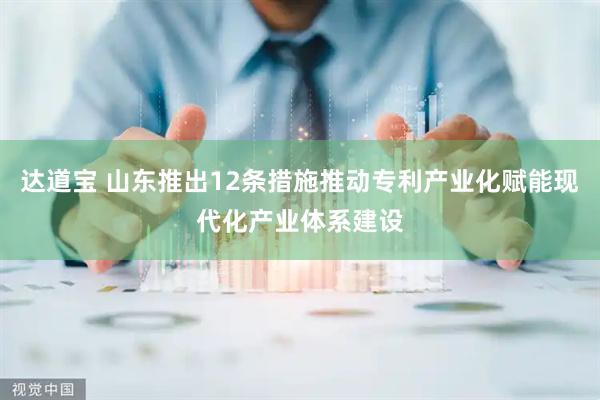 达道宝 山东推出12条措施推动专利产业化赋能现代化产业体系建设