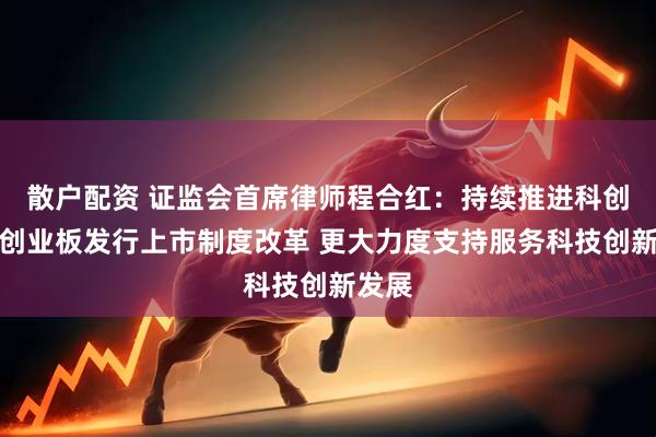散户配资 证监会首席律师程合红：持续推进科创板、创业板发行上市制度改革 更大力度支持服务科技创新发展