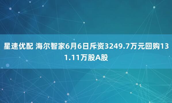 星速优配 海尔智家6月6日斥资3249.7万元回购131.11万股A股