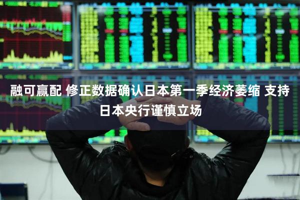 融可赢配 修正数据确认日本第一季经济萎缩 支持日本央行谨慎立场