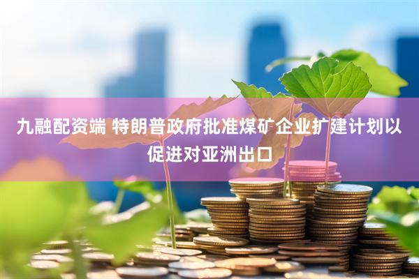 九融配资端 特朗普政府批准煤矿企业扩建计划以促进对亚洲出口