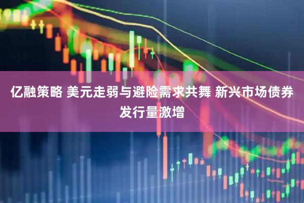 亿融策略 美元走弱与避险需求共舞 新兴市场债券发行量激增