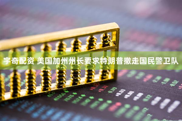 宇奇配资 美国加州州长要求特朗普撤走国民警卫队