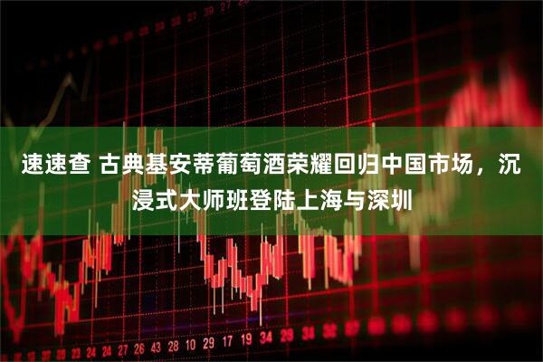 速速查 古典基安蒂葡萄酒荣耀回归中国市场，沉浸式大师班登陆上海与深圳
