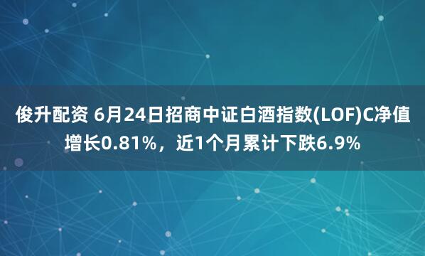 俊升配资 6月24日招商中证白酒指数(LOF)C净值增长0.81%，近1个月累计下跌6.9%