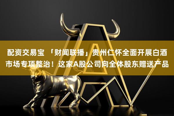 配资交易宝 「财闻联播」贵州仁怀全面开展白酒市场专项整治！这家A股公司向全体股东赠送产品
