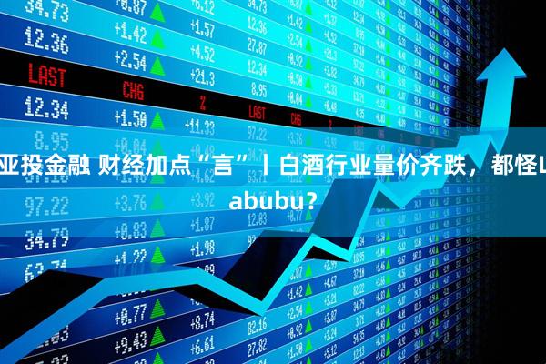 亚投金融 财经加点“言”丨白酒行业量价齐跌，都怪Labubu？