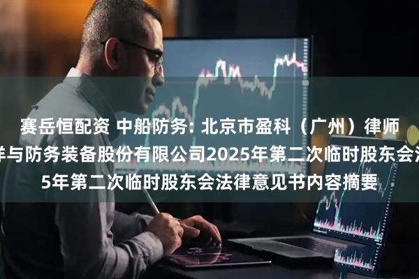 赛岳恒配资 中船防务: 北京市盈科（广州）律师事务所关于中船海洋与防务装备股份有限公司2025年第二次临时股东会法律意见书内容摘要