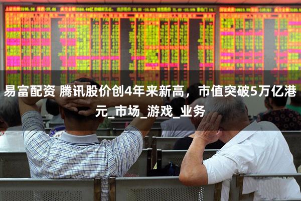 易富配资 腾讯股价创4年来新高，市值突破5万亿港元_市场_游戏_业务