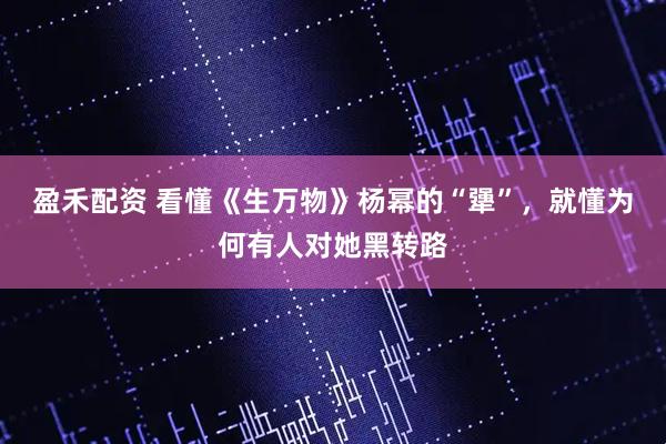 盈禾配资 看懂《生万物》杨幂的“犟”，就懂为何有人对她黑转路