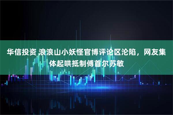 华信投资 浪浪山小妖怪官博评论区沦陷，网友集体起哄抵制傅首尔苏敏