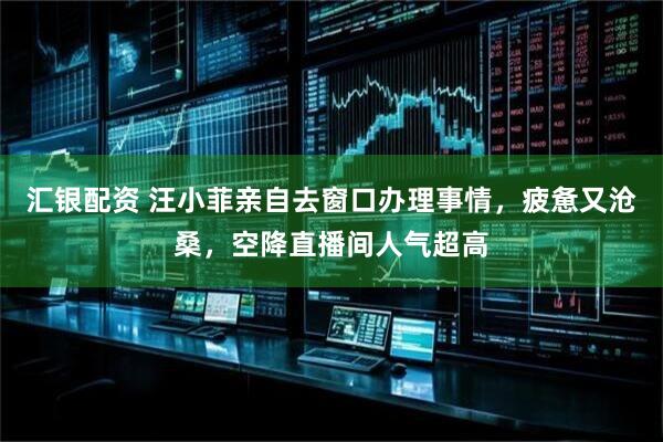 汇银配资 汪小菲亲自去窗口办理事情，疲惫又沧桑，空降直播间人气超高