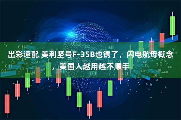 出彩速配 美利坚号F-35B也锈了，闪电航母概念，美国人越用越不顺手