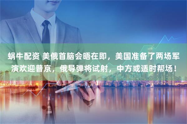 蜗牛配资 美俄首脑会晤在即，美国准备了两场军演欢迎普京，俄导弹将试射，中方或适时帮场！