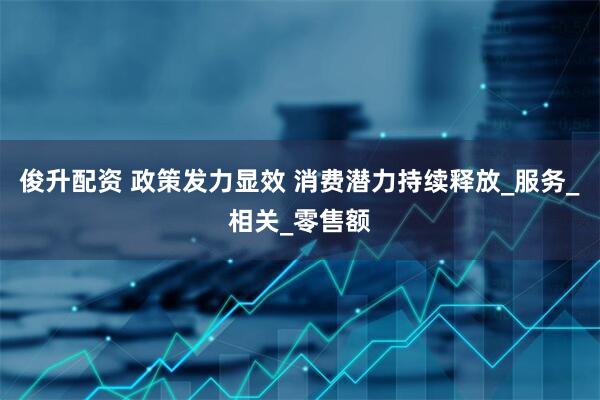 俊升配资 政策发力显效 消费潜力持续释放_服务_相关_零售额