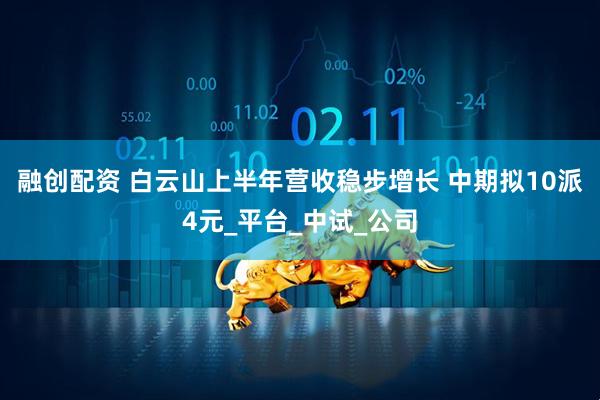 融创配资 白云山上半年营收稳步增长 中期拟10派4元_平台_中试_公司