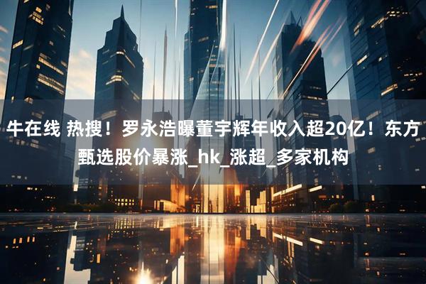 牛在线 热搜！罗永浩曝董宇辉年收入超20亿！东方甄选股价暴涨_hk_涨超_多家机构