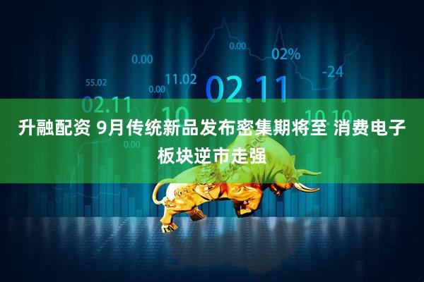 升融配资 9月传统新品发布密集期将至 消费电子板块逆市走强
