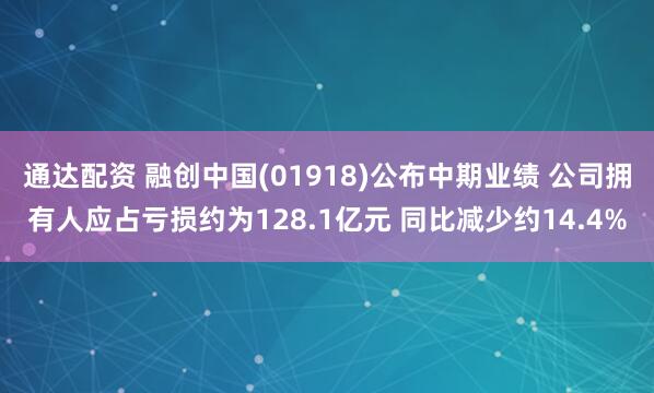 通达配资 融创中国(01918)公布中期业绩 公司拥有人应占亏损约为128.1亿元 同比减少约14.4%