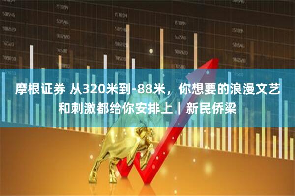 摩根证券 从320米到-88米，你想要的浪漫文艺和刺激都给你安排上｜新民侨梁