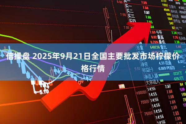 倍操盘 2025年9月21日全国主要批发市场柠檬价格行情