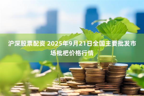 沪深股票配资 2025年9月21日全国主要批发市场枇杷价格行情