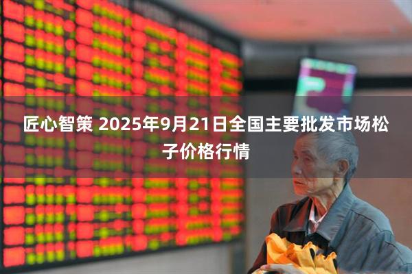 匠心智策 2025年9月21日全国主要批发市场松子价格行情