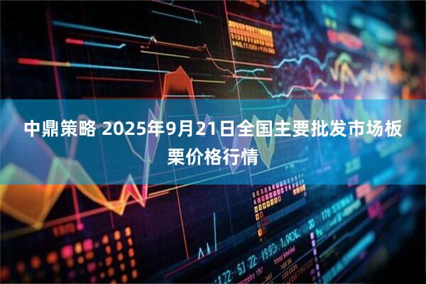中鼎策略 2025年9月21日全国主要批发市场板栗价格行情