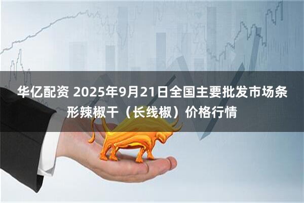 华亿配资 2025年9月21日全国主要批发市场条形辣椒干（长线椒）价格行情