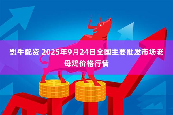 盟牛配资 2025年9月24日全国主要批发市场老母鸡价格行情