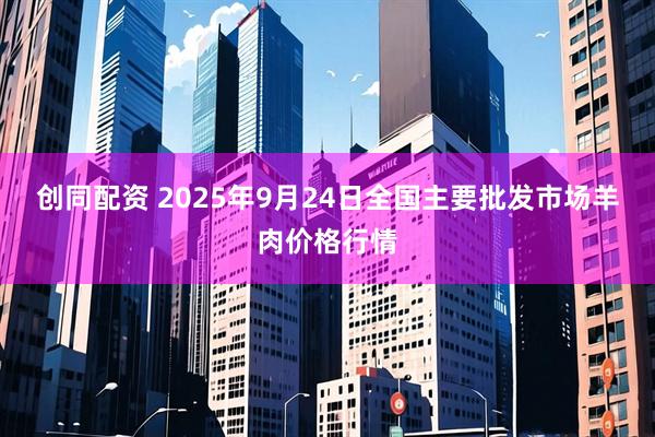 创同配资 2025年9月24日全国主要批发市场羊肉价格行情