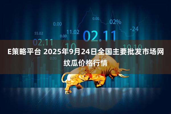 E策略平台 2025年9月24日全国主要批发市场网纹瓜价格行情