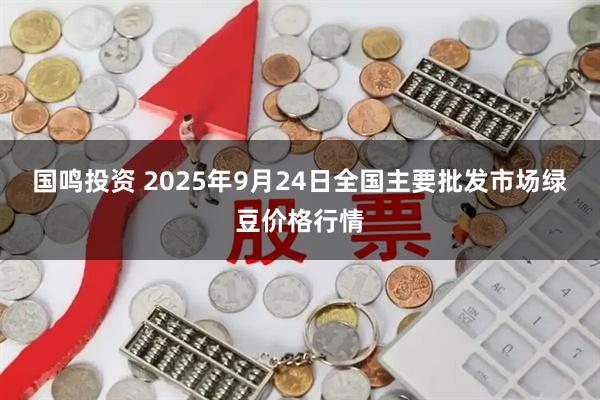 国鸣投资 2025年9月24日全国主要批发市场绿豆价格行情